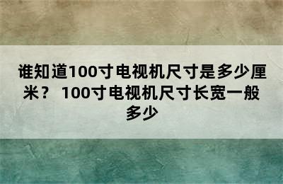 谁知道100寸电视机尺寸是多少厘米？ 100寸电视机尺寸长宽一般多少